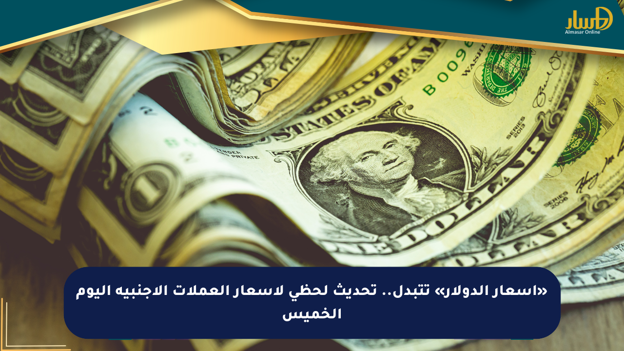 «أسعار الدولار» تتبدل.. تحديث لحظي لأسعار العملات الأجنبية اليوم الخميس